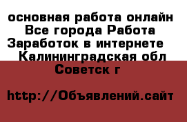 основная работа онлайн - Все города Работа » Заработок в интернете   . Калининградская обл.,Советск г.